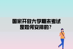 國(guó)家開放大學(xué)期末考試安排是如何安排的？