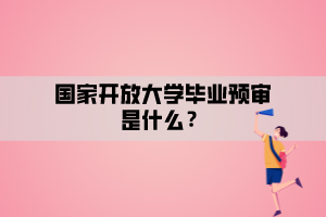 國(guó)家開(kāi)放大學(xué)畢業(yè)預(yù)審是什么？