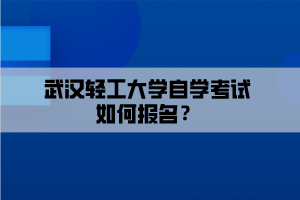 武漢輕工大學(xué)自學(xué)考試如何報(bào)名？