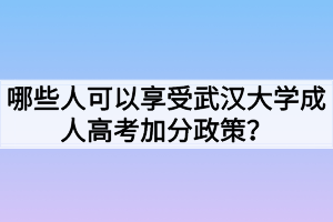 哪些人可以享受武漢大學(xué)成人高考加分政策？