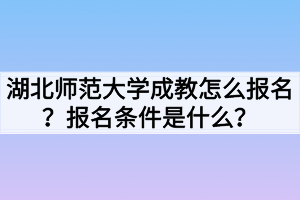 湖北師范大學成教怎么報名？報名條件是什么？