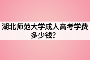 湖北師范大學成人高考學費多少錢？