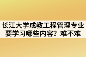 長(zhǎng)江大學(xué)成教工程管理專業(yè)要學(xué)習(xí)哪些內(nèi)容？難不難