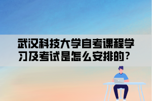 武漢科技大學(xué)自考課程學(xué)習(xí)及考試是怎么安排的？