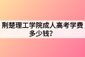 荊楚理工學(xué)院成人高考學(xué)費(fèi)多少錢？