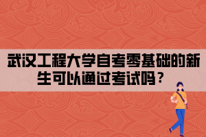 武漢工程大學自考零基礎(chǔ)的新生可以通過考試嗎？