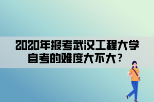 2020年報(bào)考武漢工程大學(xué)自考的難度大不大？