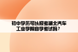 初中學(xué)歷可以報考湖北汽車工業(yè)學(xué)院自學(xué)考試嗎？