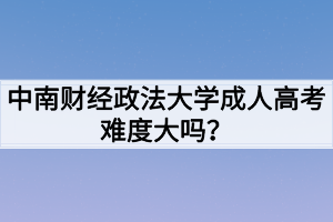 中南財經(jīng)政法大學(xué)成人高考難度大嗎？