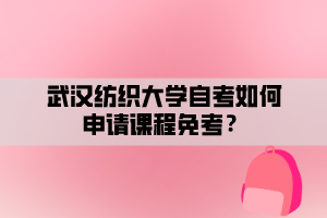 武漢紡織大學(xué)自考如何申請(qǐng)課程免考？