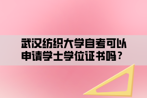 武漢紡織大學自考可以申請學士學位證書嗎？