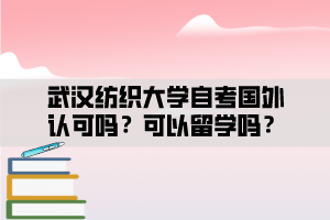 武漢紡織大學自考國外認可嗎？可以留學嗎？