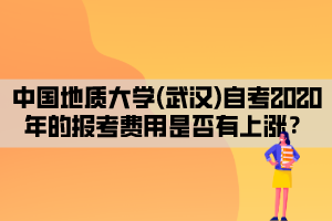 中國地質(zhì)大學(xué)(武漢)自考2020年的報考費用是否有上漲？