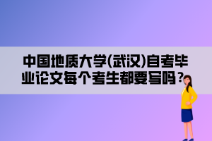 中國地質大學(武漢)自考畢業(yè)論文每個考生都要寫嗎？