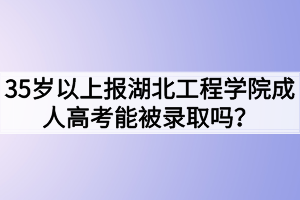 35歲以上報湖北工程學院成人高考能被錄取嗎？