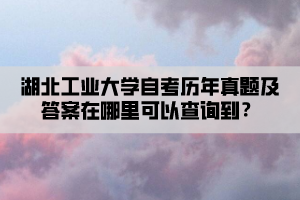 湖北工業(yè)大學(xué)自考?xì)v年真題及答案在哪里可以查詢到？