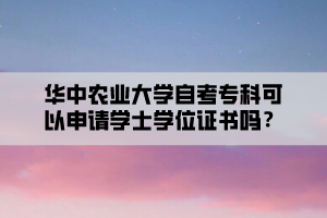 華中農(nóng)業(yè)大學(xué)自考專科可以申請學(xué)士學(xué)位證書嗎？