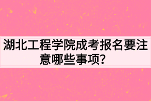 湖北工程學院成考報名要注意哪些事項？