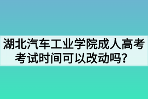 湖北汽車工業(yè)學(xué)院成人高考考試時間可以改動嗎？