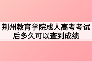 荊州教育學(xué)院成人高考考試后多久可以查到成績(jī)