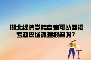 湖北經(jīng)濟學(xué)院自考可以到招考辦現(xiàn)場辦理報名嗎？