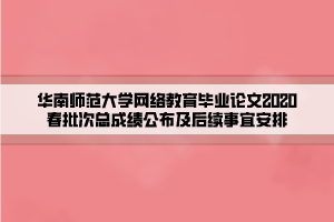 華南師范大學(xué)網(wǎng)絡(luò)教育畢業(yè)論文2020春批次總成績(jī)公布及后續(xù)事宜安排