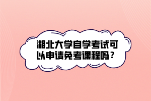 湖北大學(xué)自學(xué)考試可以申請免考課程嗎？