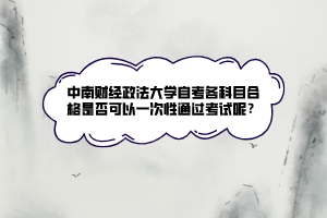 中南財經(jīng)政法大學自考各科目合格是否可以一次性通過考試呢？