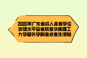 2020年廣東省成人高考學(xué)位外語水平全省統(tǒng)考華南理工大學(xué)韶關(guān)學(xué)院考點(diǎn)考生須知