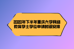 2020年下半年重慶大學(xué)網(wǎng)絡(luò)教育學(xué)士學(xué)位申請(qǐng)時(shí)間安排