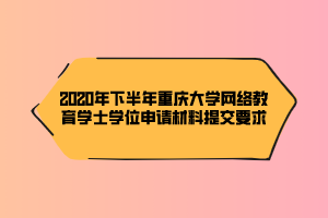 2020年下半年重慶大學(xué)網(wǎng)絡(luò)教育學(xué)士學(xué)位申請(qǐng)材料提交要求