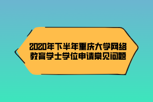 2020年下半年重慶大學(xué)網(wǎng)絡(luò)教育學(xué)士學(xué)位申請(qǐng)常見問題