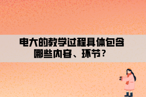 電大的教學(xué)過程具體包含哪些內(nèi)容、環(huán)節(jié)？