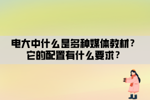 電大中什么是多種媒體教材？它的配置有什么要求？