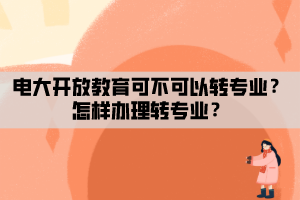 電大開放教育可不可以轉專業(yè)？怎樣辦理轉專業(yè)？