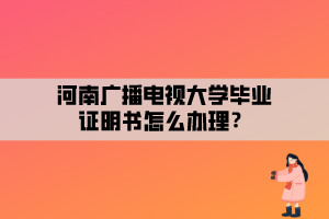 河南廣播電視大學(xué)畢業(yè)證明書怎么辦理？