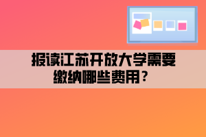 報(bào)讀江蘇開放大學(xué)需要繳納哪些費(fèi)用？