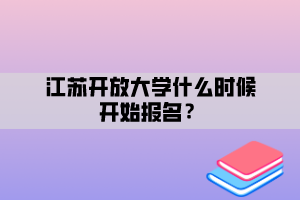 江蘇開(kāi)放大學(xué)什么時(shí)候開(kāi)始報(bào)名？