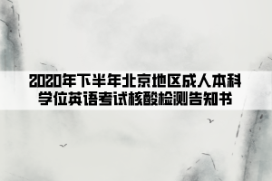 2020年下半年北京地區(qū)成人本科學(xué)位英語(yǔ)考試核酸檢測(cè)告知書(shū)