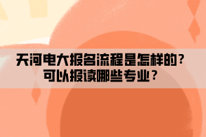 天河電大報(bào)名流程是怎樣的？可以報(bào)讀哪些專(zhuān)業(yè)？