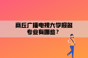 商丘廣播電視大學(xué)報(bào)名專業(yè)有哪些？