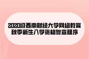 2020級西南財經(jīng)大學網(wǎng)絡教育秋季新生入學資格復查程序