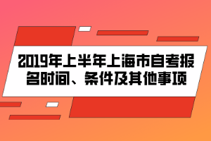 2019年上半年上海市自考報(bào)名時(shí)間、條件及其他事項(xiàng)