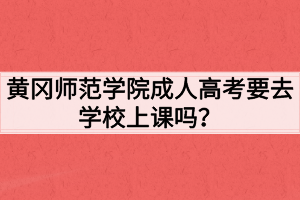 黃岡師范學院成人高考要去學校上課嗎？