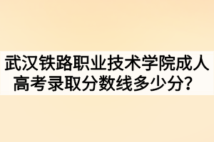 武漢鐵路職業(yè)技術(shù)學(xué)院成人高考錄取分?jǐn)?shù)線多少分？