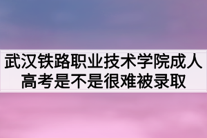 武漢鐵路職業(yè)技術(shù)學(xué)院成人高考是不是很難被錄取