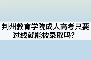 荊州教育學院成人高考只要過線就能被錄取嗎？