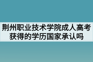 荊州職業(yè)技術(shù)學(xué)院成人高考獲得的學(xué)歷國家承認(rèn)嗎