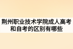 荊州職業(yè)技術(shù)學院成人高考和自考的區(qū)別有哪些