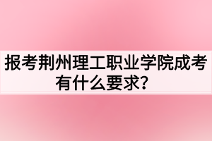 報(bào)考荊州理工職業(yè)學(xué)院成考有什么要求？